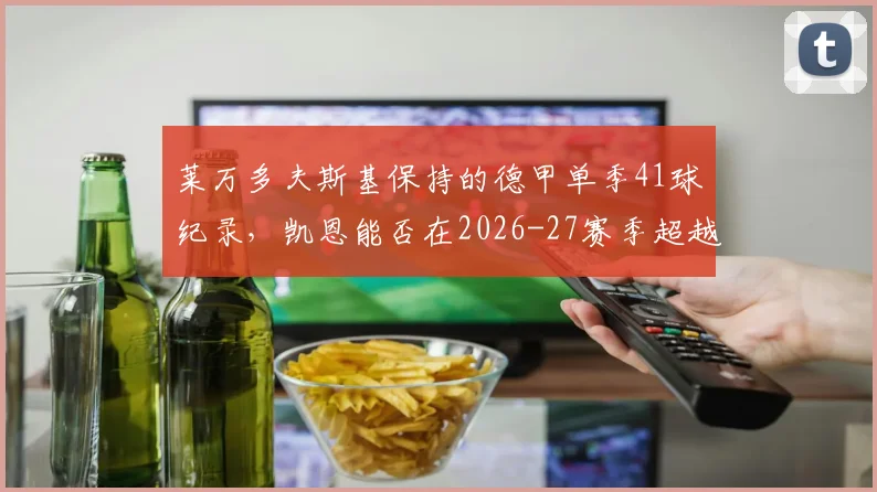 莱万多夫斯基保持的德甲单季41球纪录，凯恩能否在2026-27赛季超越？