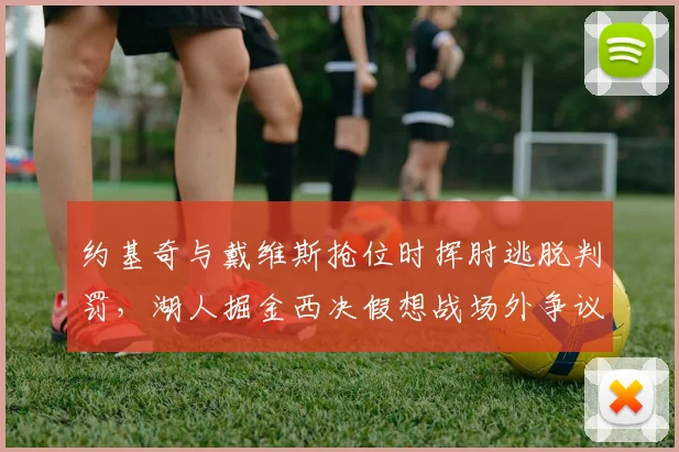 约基奇与戴维斯抢位时挥肘逃脱判罚，湖人掘金西决假想战场外争议不断