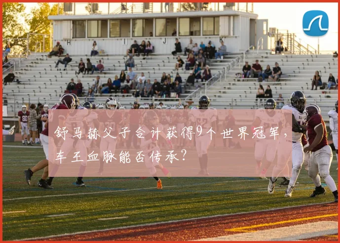 舒马赫父子合计获得9个世界冠军，车王血脉能否传承？