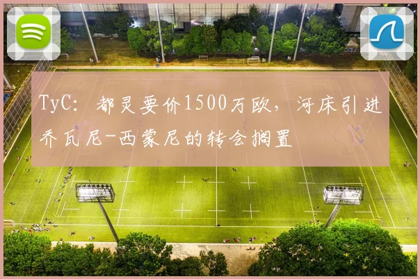 TyC：都灵要价1500万欧，河床引进乔瓦尼-西蒙尼的转会搁置