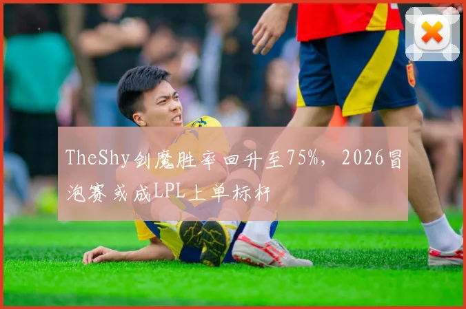 TheShy剑魔胜率回升至75%，2026冒泡赛或成LPL上单标杆